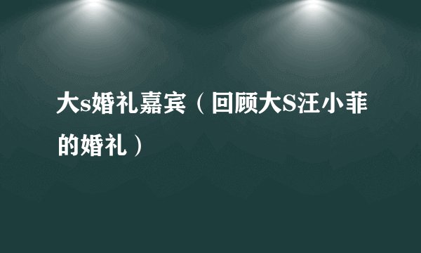 大s婚礼嘉宾(回顾大S汪小菲的婚礼)