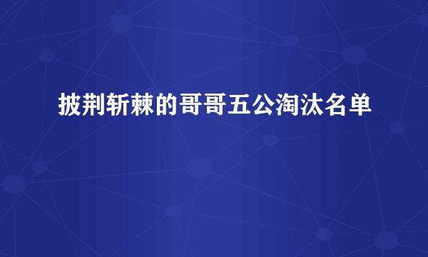 披荆斩棘的哥哥五公淘汰名单