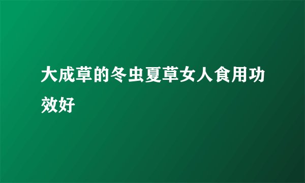 大成草的冬虫夏草女人食用功效好