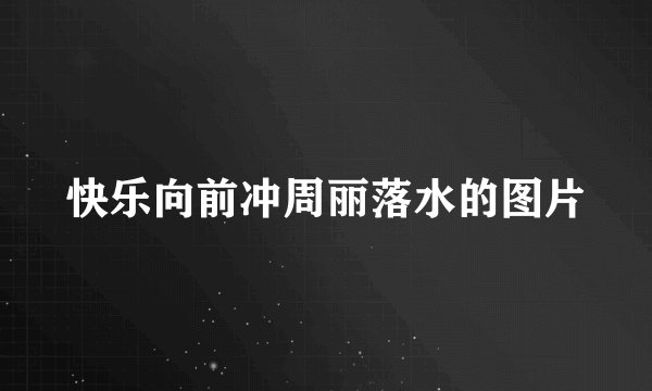 快乐向前冲周丽落水的图片