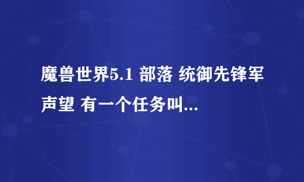 魔兽世界5.1 部落 统御先锋军声望 有一个任务叫帝国的崛起 任务是回到双月殿找加尔鲁什