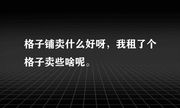 格子铺卖什么好呀，我租了个格子卖些啥呢。