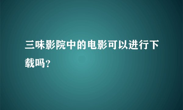三味影院中的电影可以进行下载吗？
