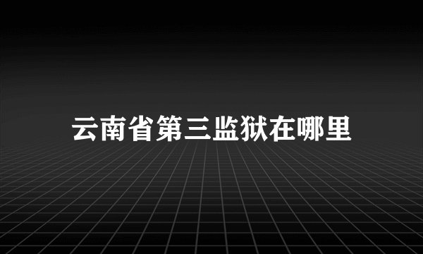 云南省第三监狱在哪里