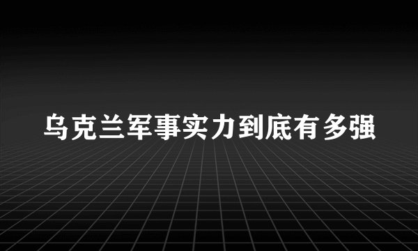 乌克兰军事实力到底有多强