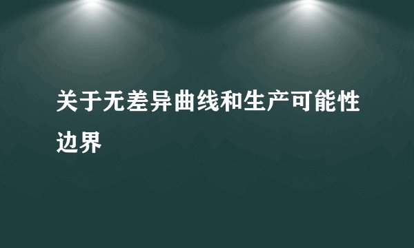 关于无差异曲线和生产可能性边界