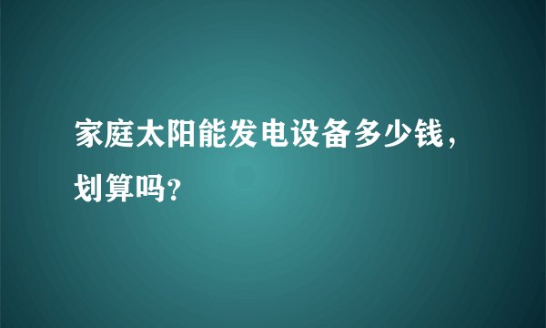 家庭太阳能发电设备多少钱,划算吗?