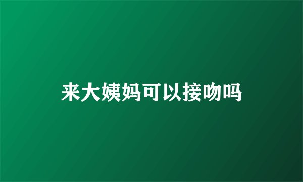 来大姨妈可以接吻吗