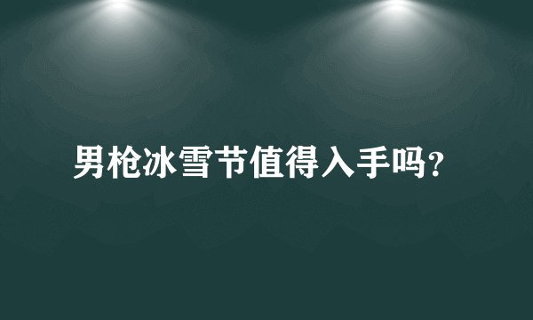 男枪冰雪节值得入手吗？