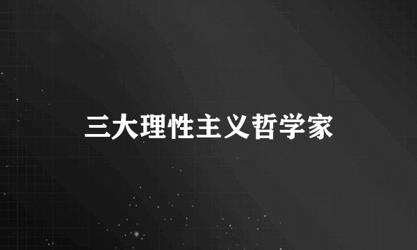 三大理性主义哲学家