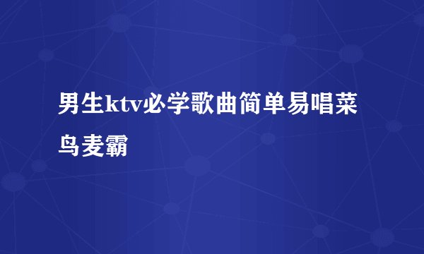 男生ktv必学歌曲简单易唱菜鸟麦霸