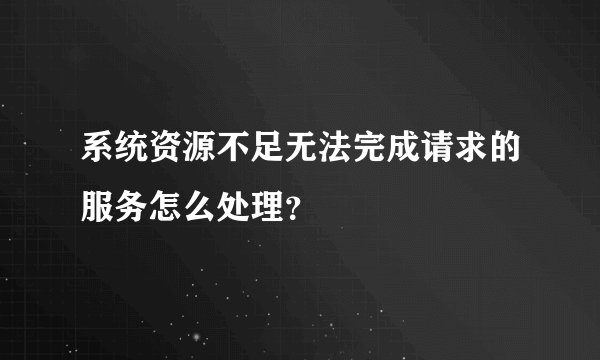 系统资源不足无法完成请求的服务怎么处理?