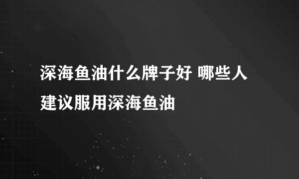 深海鱼油什么牌子好 哪些人建议服用深海鱼油