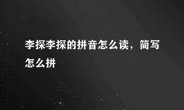 李探李探的拼音怎么读,简写怎么拼