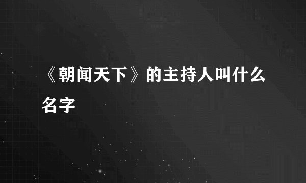 《朝闻天下》的主持人叫什么名字