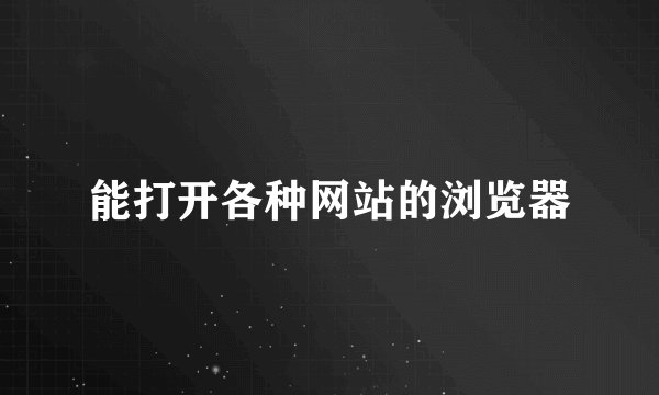 能打开各种网站的浏览器