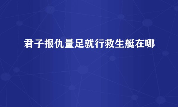 君子报仇量足就行救生艇在哪