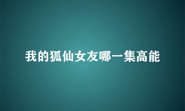我的狐仙女友哪一集高能