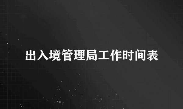 出入境管理局工作时间表
