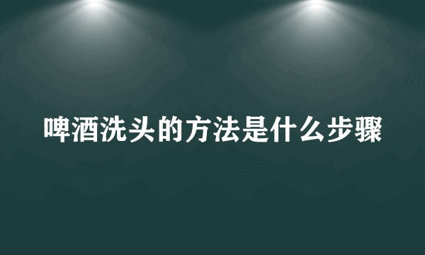 啤酒洗头的方法是什么步骤