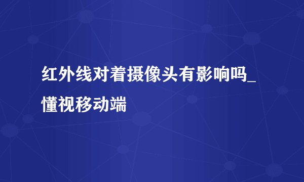红外线对着摄像头有影响吗_懂视移动端