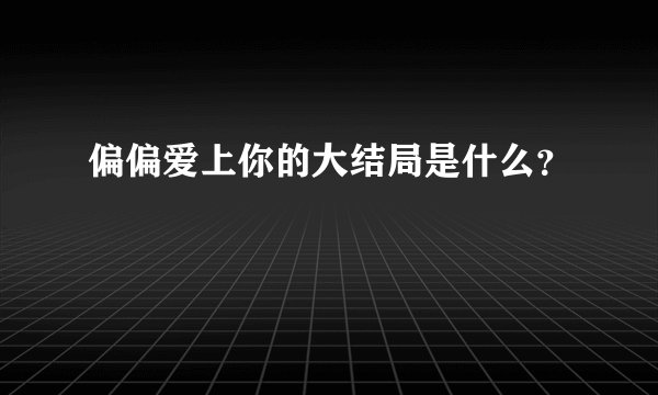 偏偏爱上你的大结局是什么？