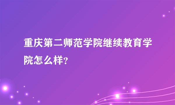 重庆第二师范学院继续教育学院怎么样?