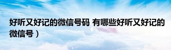 好听又好记的微信号码 有哪些好听又好记的微信号）