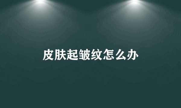 皮肤起皱纹怎么办