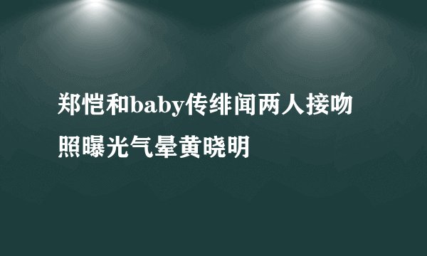 郑恺和baby传绯闻两人接吻照曝光气晕黄晓明