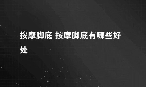 按摩脚底 按摩脚底有哪些好处