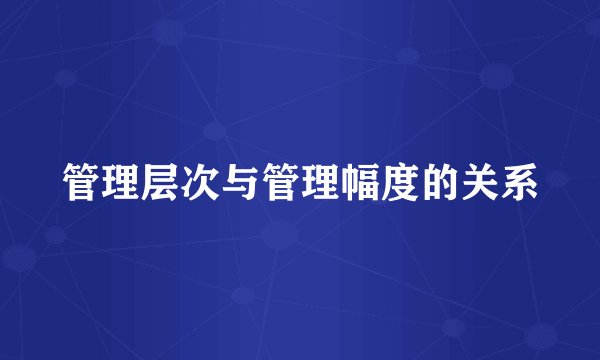 管理层次与管理幅度的关系