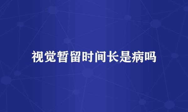视觉暂留时间长是病吗