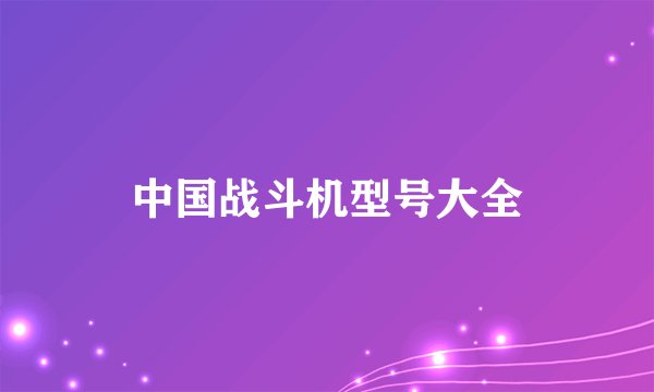 中国战斗机型号大全