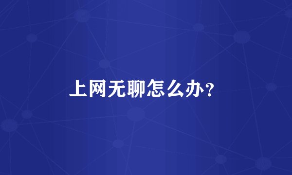 上网无聊怎么办？