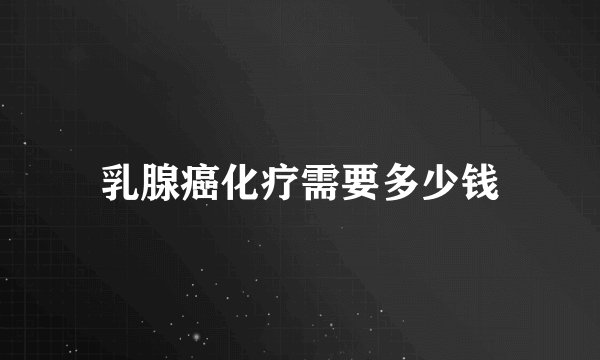 乳腺癌化疗需要多少钱
