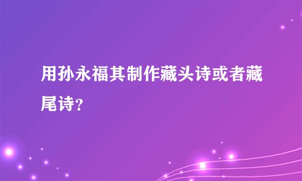 用孙永福其制作藏头诗或者藏尾诗？