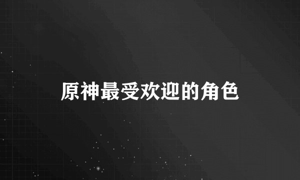 原神最受欢迎的角色