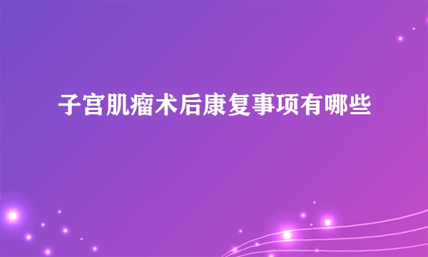 子宫肌瘤术后康复事项有哪些