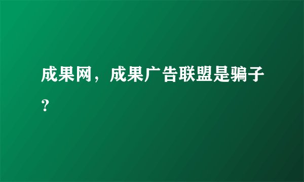 成果网，成果广告联盟是骗子？