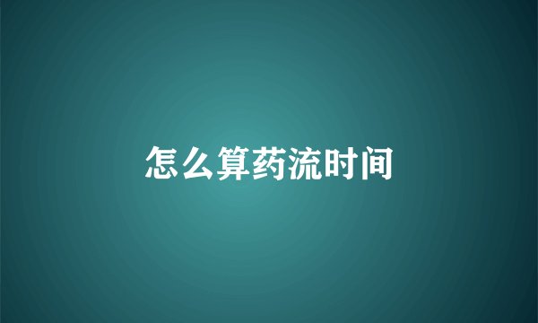 怎么算药流时间
