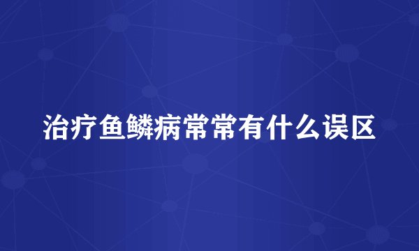 治疗鱼鳞病常常有什么误区