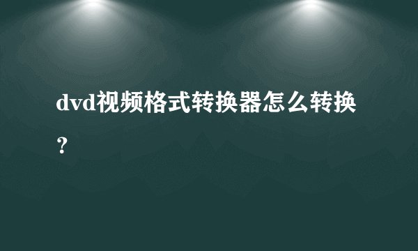 dvd视频格式转换器怎么转换？