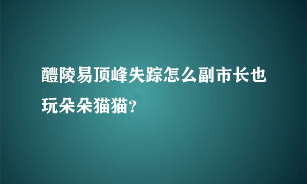 醴陵易顶峰失踪怎么副市长也玩朵朵猫猫？