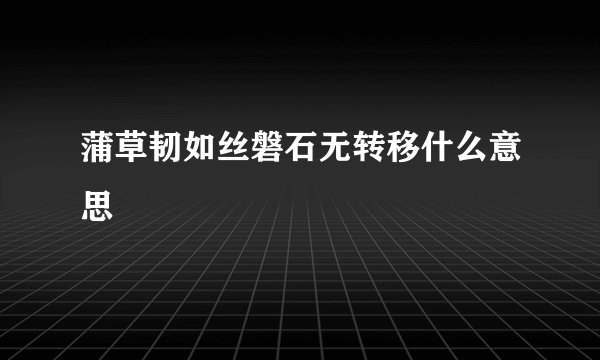 蒲草韧如丝磐石无转移什么意思
