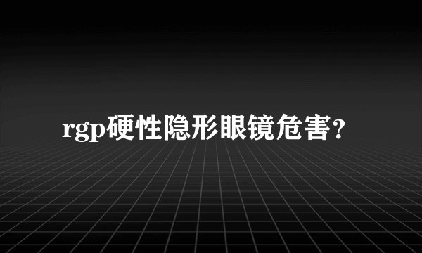 rgp硬性隐形眼镜危害？