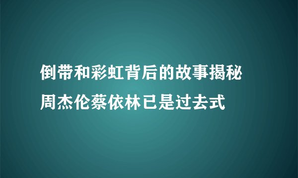 倒带和彩虹背后的故事揭秘 周杰伦蔡依林已是过去式