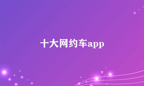 十大网约车app