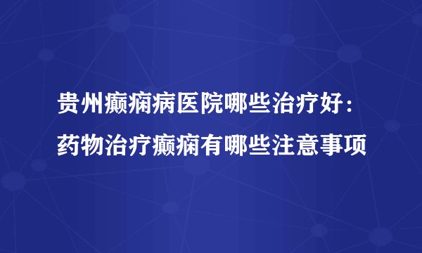 贵州癫痫病医院哪些治疗好：药物治疗癫痫有哪些注意事项