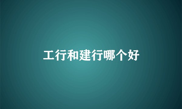 工行和建行哪个好